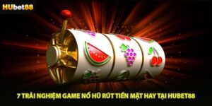 7 Trải Nghiệm Game Nổ Hũ Rút Tiền Mặt Hay Tại HUBET88