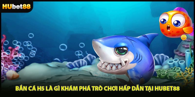 Bắn Cá H5 Là Gì Khám Phá Trò Chơi Hấp Dẫn Tại HUBET88