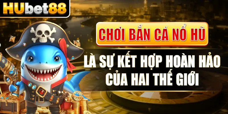 Chơi bắn cá nổ hũ là sự kết hợp hoàn hảo của hai thế giới.