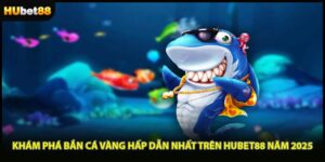 Khám Phá Bắn Cá Vàng Hấp Dẫn Nhất Trên HUBET88 Năm 2025