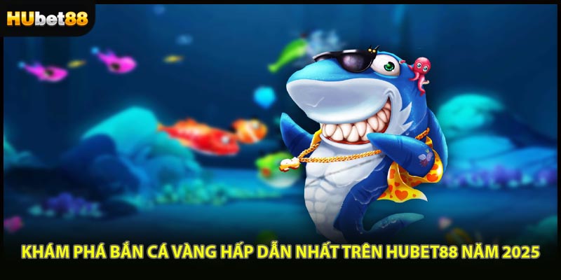 Khám Phá Bắn Cá Vàng Hấp Dẫn Nhất Trên HUBET88 Năm 2025