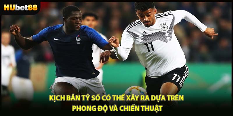 Kịch bản tỷ số có thể xảy ra dựa trên phong độ và chiến thuật