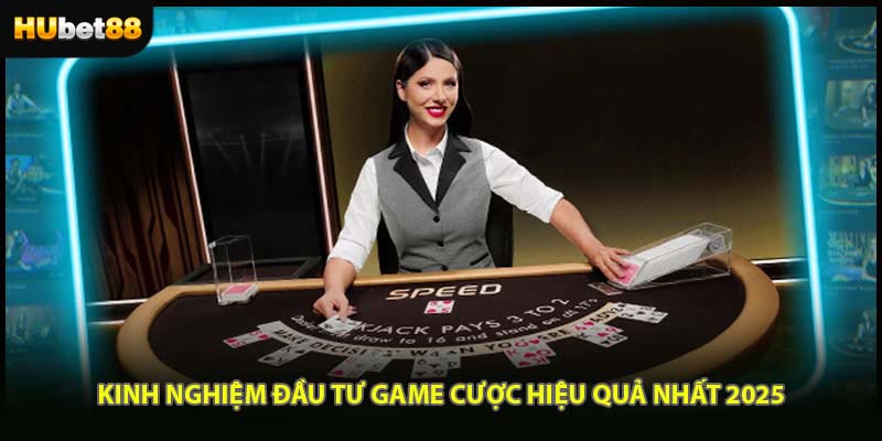 Kinh nghiệm đầu tư game cược hiệu quả nhất 2025