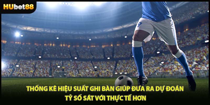 Thống kê hiệu suất ghi bàn giúp đưa ra dự đoán tỷ số sát với thực tế hơn