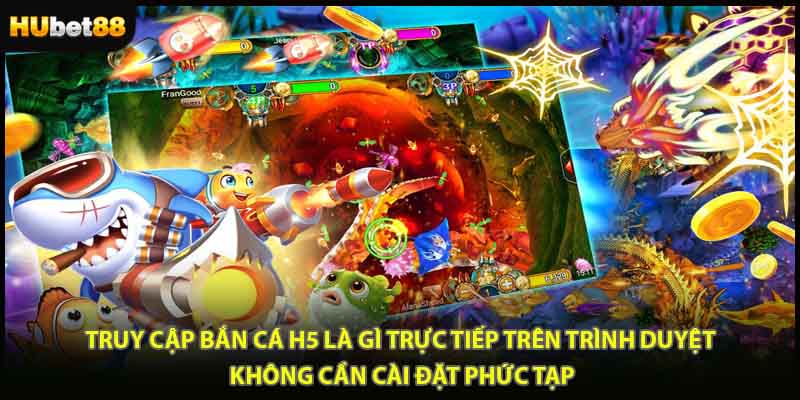 Truy cập bắn cá H5 là gì trực tiếp trên trình duyệt, không cần cài đặt phức tạp
